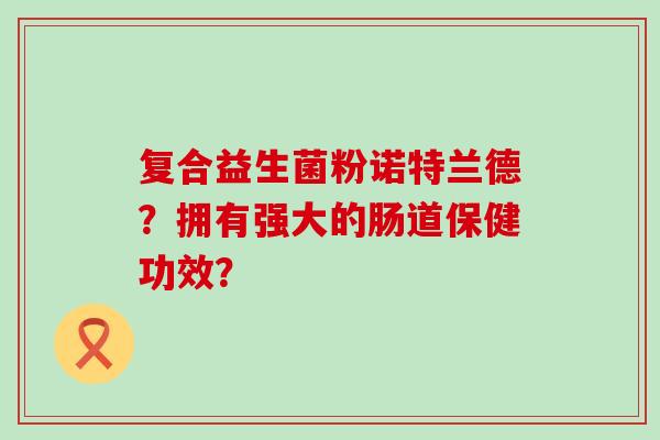 复合益生菌粉诺特兰德？拥有强大的肠道保健功效？