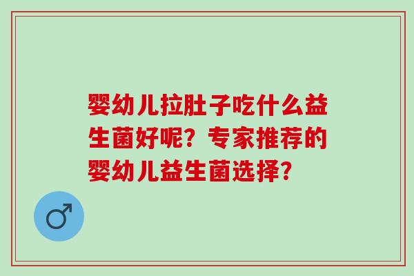 婴幼儿拉肚子吃什么益生菌好呢？专家推荐的婴幼儿益生菌选择？