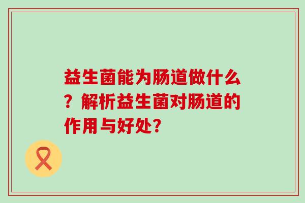 益生菌能为肠道做什么？解析益生菌对肠道的作用与好处？