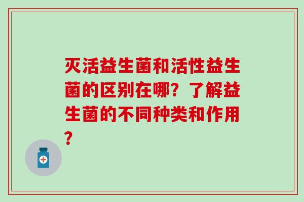 灭活益生菌和活性益生菌的区别在哪？了解益生菌的不同种类和作用？