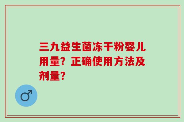 三九益生菌冻干粉婴儿用量？正确使用方法及剂量？