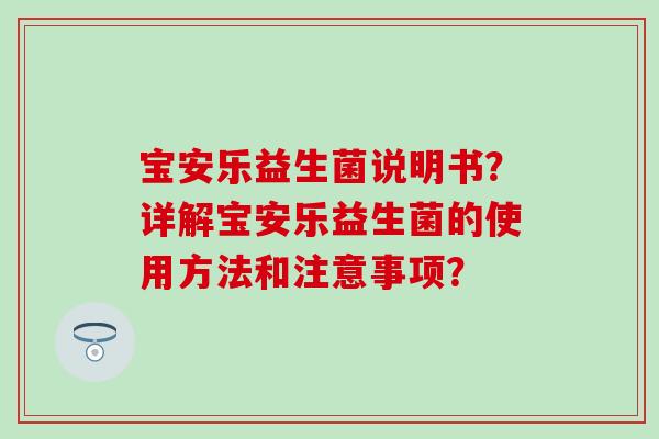 宝安乐益生菌说明书？详解宝安乐益生菌的使用方法和注意事项？