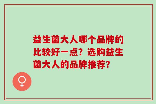 益生菌大人哪个品牌的比较好一点？选购益生菌大人的品牌推荐？