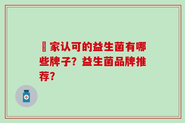 囯家认可的益生菌有哪些牌子？益生菌品牌推荐？