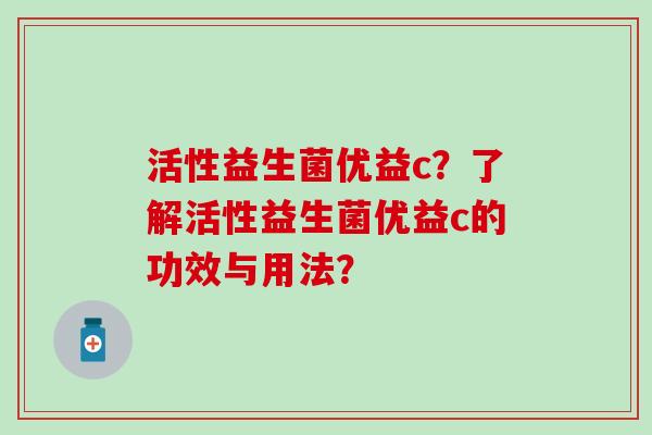 活性益生菌优益c？了解活性益生菌优益c的功效与用法？
