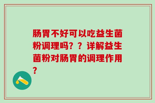 肠胃不好可以吃益生菌粉调理吗？？详解益生菌粉对肠胃的调理作用？