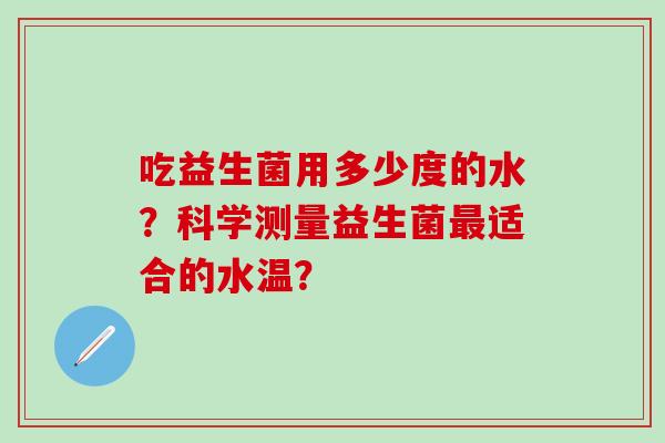 吃益生菌用多少度的水？科学测量益生菌适合的水温？