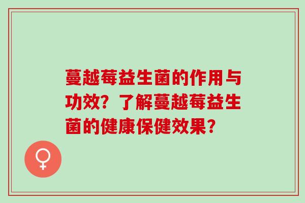 蔓越莓益生菌的作用与功效？了解蔓越莓益生菌的健康保健效果？