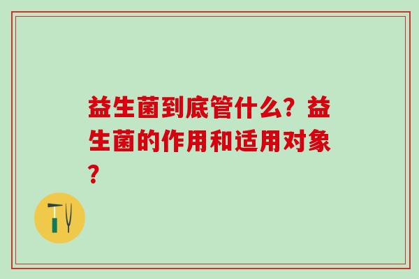 益生菌到底管什么？益生菌的作用和适用对象？