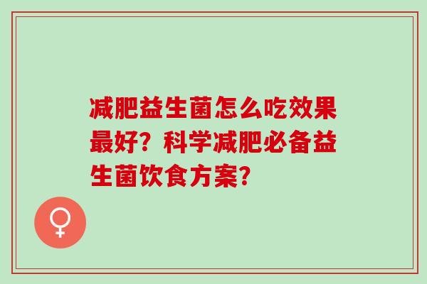 益生菌怎么吃效果好？科学必备益生菌饮食方案？