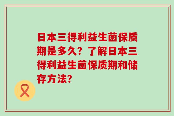 日本三得利益生菌保质期是多久？了解日本三得利益生菌保质期和储存方法？