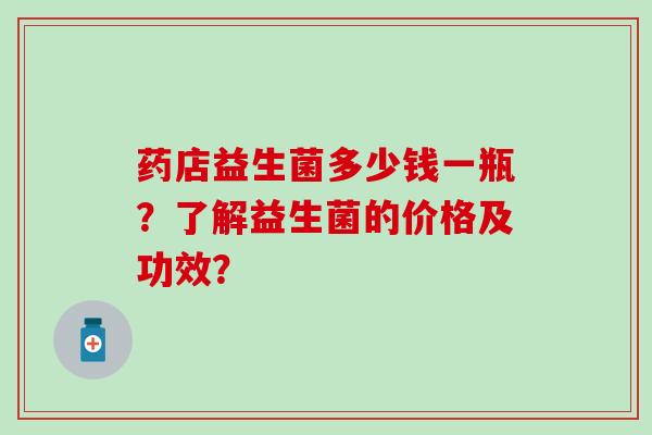 药店益生菌多少钱一瓶？了解益生菌的价格及功效？