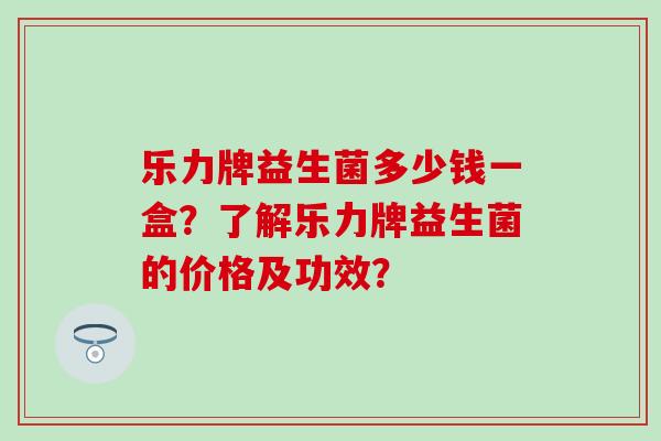 乐力牌益生菌多少钱一盒？了解乐力牌益生菌的价格及功效？