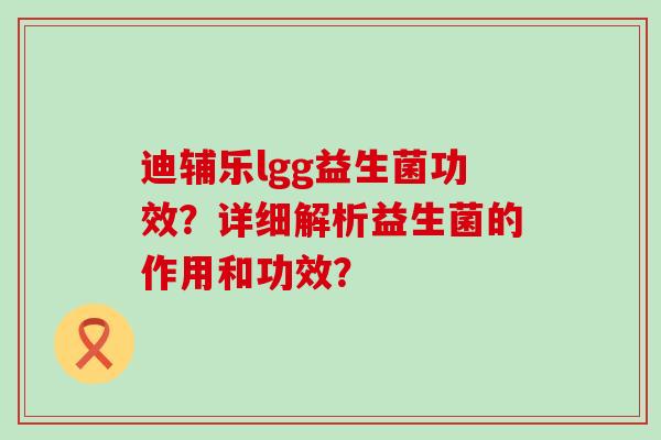 迪辅乐lgg益生菌功效？详细解析益生菌的作用和功效？