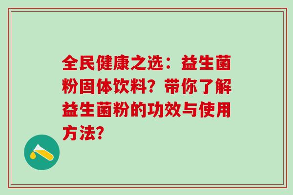 全民健康之选：益生菌粉固体饮料？带你了解益生菌粉的功效与使用方法？