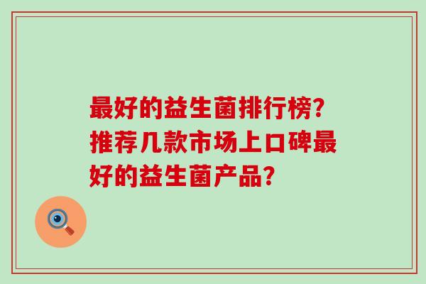 好的益生菌排行榜？推荐几款市场上口碑好的益生菌产品？