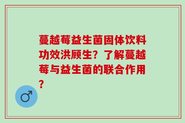 蔓越莓益生菌固体饮料功效洪顾生？了解蔓越莓与益生菌的联合作用？