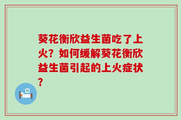 葵花衡欣益生菌吃了上火？如何缓解葵花衡欣益生菌引起的上火症状？