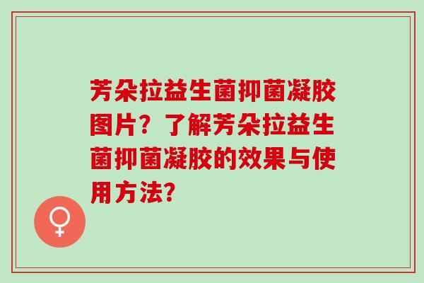 芳朵拉益生菌抑菌凝胶图片？了解芳朵拉益生菌抑菌凝胶的效果与使用方法？