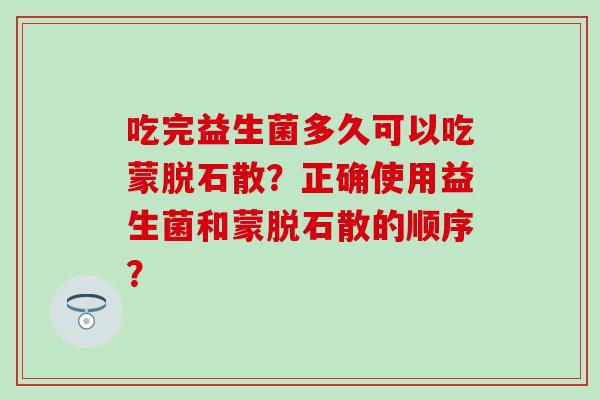 吃完益生菌多久可以吃蒙脱石散？正确使用益生菌和蒙脱石散的顺序？