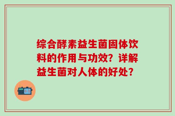 综合酵素益生菌固体饮料的作用与功效？详解益生菌对人体的好处？