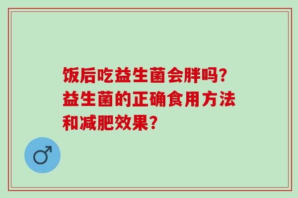 饭后吃益生菌会胖吗？益生菌的正确食用方法和效果？