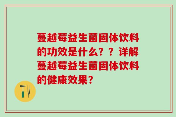 蔓越莓益生菌固体饮料的功效是什么？？详解蔓越莓益生菌固体饮料的健康效果？