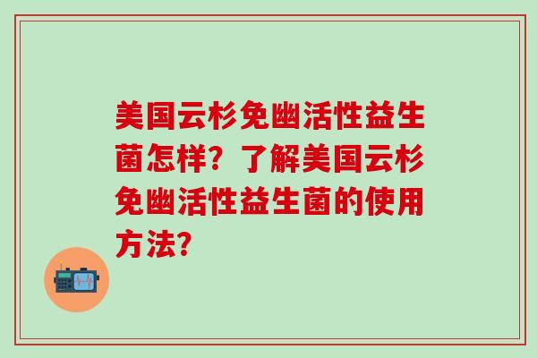 美国云杉免幽活性益生菌怎样？了解美国云杉免幽活性益生菌的使用方法？