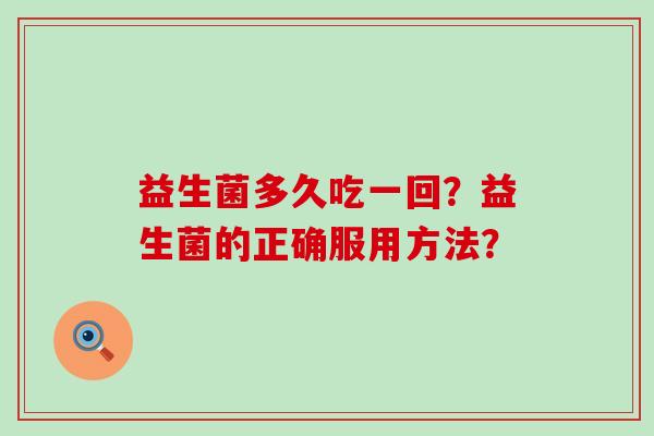益生菌多久吃一回？益生菌的正确服用方法？