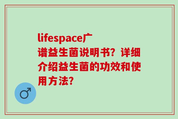 lifespace广谱益生菌说明书？详细介绍益生菌的功效和使用方法？