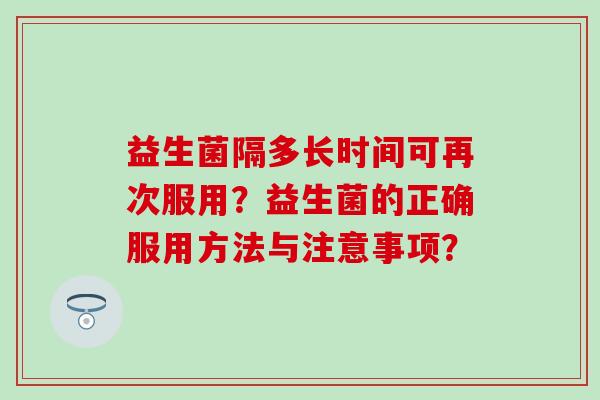 益生菌隔多长时间可再次服用？益生菌的正确服用方法与注意事项？