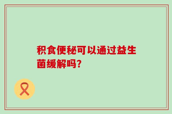 积食可以通过益生菌缓解吗？