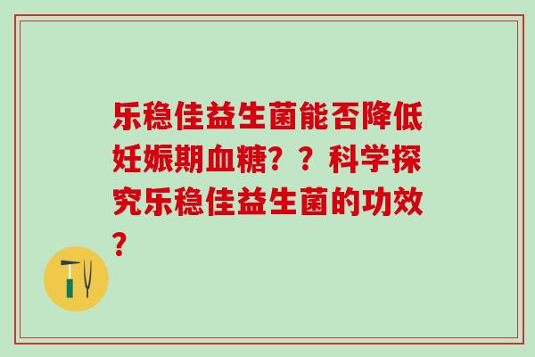 乐稳佳益生菌能否降低妊娠期？？科学探究乐稳佳益生菌的功效？