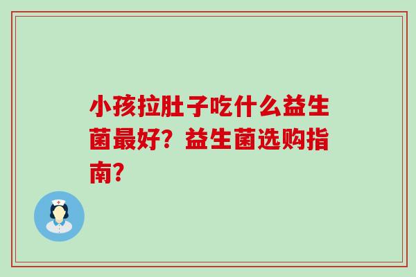 小孩拉肚子吃什么益生菌好？益生菌选购指南？