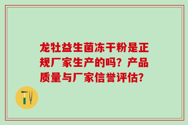 龙牡益生菌冻干粉是正规厂家生产的吗？产品质量与厂家信誉评估？