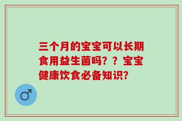 三个月的宝宝可以长期食用益生菌吗？？宝宝健康饮食必备知识？