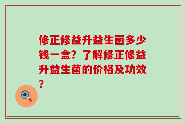 修正修益升益生菌多少钱一盒？了解修正修益升益生菌的价格及功效？