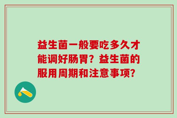 益生菌一般要吃多久才能调好肠胃？益生菌的服用周期和注意事项？