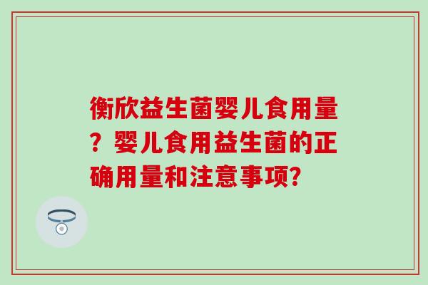 衡欣益生菌婴儿食用量？婴儿食用益生菌的正确用量和注意事项？