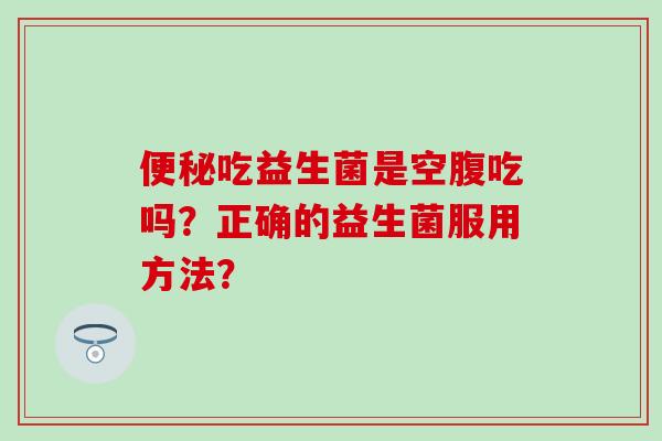 吃益生菌是空腹吃吗？正确的益生菌服用方法？