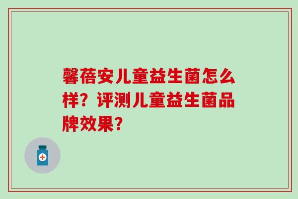 馨蓓安儿童益生菌怎么样？评测儿童益生菌品牌效果？