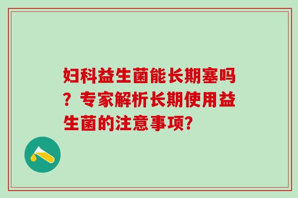益生菌能长期塞吗？专家解析长期使用益生菌的注意事项？