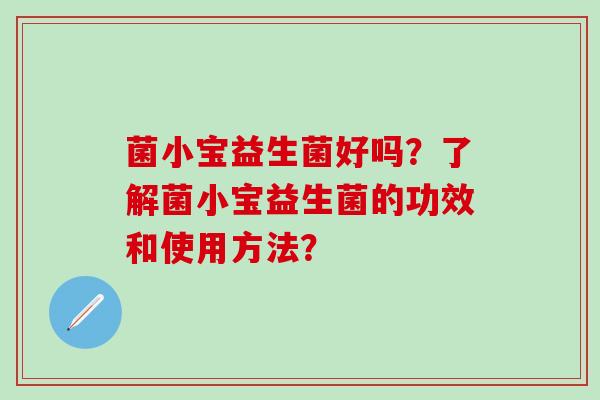 菌小宝益生菌好吗？了解菌小宝益生菌的功效和使用方法？