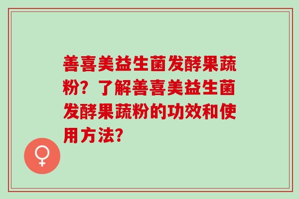 善喜美益生菌发酵果蔬粉？了解善喜美益生菌发酵果蔬粉的功效和使用方法？