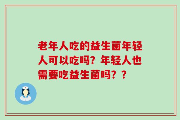 老年人吃的益生菌年轻人可以吃吗？年轻人也需要吃益生菌吗？？