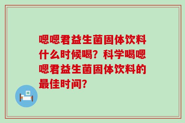 嗯嗯君益生菌固体饮料什么时候喝？科学喝嗯嗯君益生菌固体饮料的佳时间？
