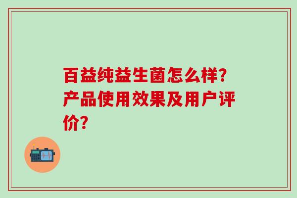 百益纯益生菌怎么样？产品使用效果及用户评价？