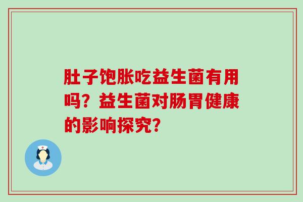 肚子饱胀吃益生菌有用吗？益生菌对肠胃健康的影响探究？