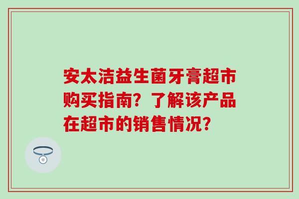 安太洁益生菌牙膏超市购买指南？了解该产品在超市的销售情况？