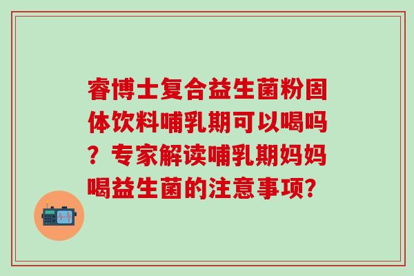睿博士复合益生菌粉固体饮料哺乳期可以喝吗？专家解读哺乳期妈妈喝益生菌的注意事项？